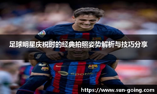 足球明星庆祝时的经典拍照姿势解析与技巧分享